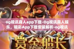 og视讯真人app下载-Og视讯真人娱乐，精彩App下载安装解析-og视讯真人app下载