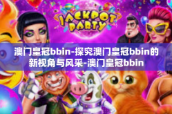 澳门皇冠bbin-探究澳门皇冠bbin的新视角与风采-澳门皇冠bbin