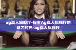 ag真人旗舰厅-探索Ag真人旗舰厅的魅力时光-ag真人旗舰厅