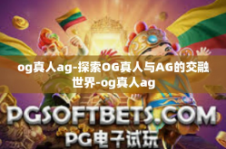 og真人ag-探索OG真人与AG的交融世界-og真人ag