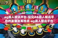 ag真人视讯平台-探究AG真人视讯平台的发展及其特点-ag真人视讯平台