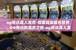 og视讯真人龙虎-探索真实娱乐世界，OG视讯的龙虎之旅-og视讯真人龙虎