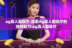 ag真人国际厅-探索Ag真人国际厅的独特魅力-ag真人国际厅