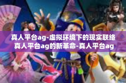 真人平台ag-虚拟环境下的现实联络 真人平台ag的新革命-真人平台ag