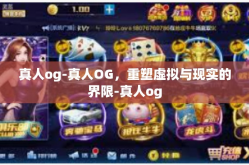 真人og-真人OG，重塑虚拟与现实的界限-真人og