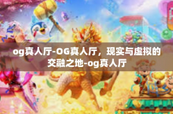 og真人厅-OG真人厅，现实与虚拟的交融之地-og真人厅