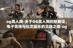 og真人网-关于OG真人网的新解读，电子竞技与社交娱乐的交融之地-og真人网