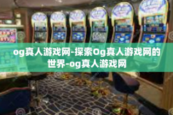 og真人游戏网-探索Og真人游戏网的世界-og真人游戏网