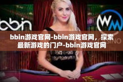 bbin游戏官网-bbin游戏官网，探索最新游戏的门户-bbin游戏官网