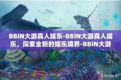 BBiN大游真人娱乐-BBiN大游真人娱乐，探索全新的娱乐境界-BBiN大游真人娱乐