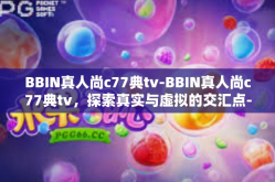 BBIN真人尚c77典tv-BBIN真人尚c77典tv，探索真实与虚拟的交汇点-BBIN真人尚c77典tv