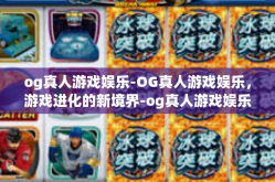 og真人游戏娱乐-OG真人游戏娱乐，游戏进化的新境界-og真人游戏娱乐