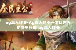 ag真人环亚-Ag真人环亚—游戏世界的新里程碑-ag真人环亚