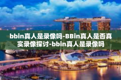 bbin真人是录像吗-BBin真人是否真实录像探讨-bbin真人是录像吗