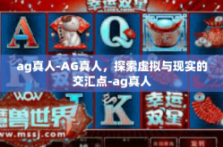 ag真人-AG真人，探索虚拟与现实的交汇点-ag真人