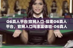 OG真人平台|官网入口-探索OG真人平台，官网入口与丰富体验-OG真人平台|官网入口