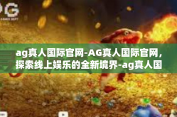 ag真人国际官网-AG真人国际官网，探索线上娱乐的全新境界-ag真人国际官网