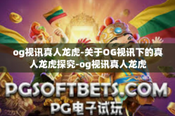 og视讯真人龙虎-关于OG视讯下的真人龙虎探究-og视讯真人龙虎