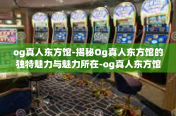 og真人东方馆-揭秘Og真人东方馆的独特魅力与魅力所在-og真人东方馆