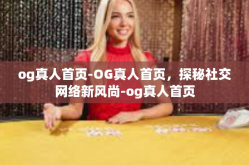 og真人首页-OG真人首页，探秘社交网络新风尚-og真人首页