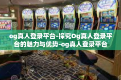 og真人登录平台-探究Og真人登录平台的魅力与优势-og真人登录平台