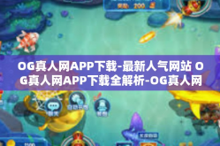 OG真人网APP下载-最新人气网站 OG真人网APP下载全解析-OG真人网APP下载
