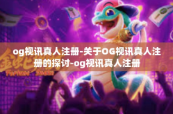 og视讯真人注册-关于OG视讯真人注册的探讨-og视讯真人注册