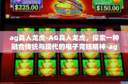 ag真人龙虎-AG真人龙虎，探索一种融合传统与现代的电子竞技精神-ag真人龙虎