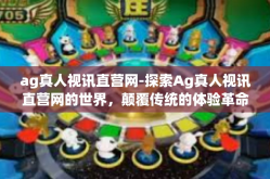 ag真人视讯直营网-探索Ag真人视讯直营网的世界，颠覆传统的体验革命-ag真人视讯直营网