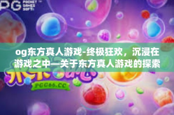 og东方真人游戏-终极狂欢，沉浸在游戏之中—关于东方真人游戏的探索-og东方真人游戏