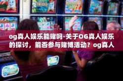 og真人娱乐能赌吗-关于OG真人娱乐的探讨，能否参与赌博活动？og真人娱乐能赌吗