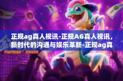 正规ag真人视讯-正规AG真人视讯，新时代的沟通与娱乐革新-正规ag真人视讯