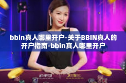 bbin真人哪里开户-关于BBIN真人的开户指南-bbin真人哪里开户