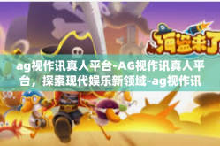 ag视作讯真人平台-AG视作讯真人平台，探索现代娱乐新领域-ag视作讯真人平台