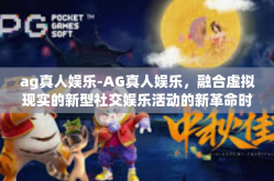 ag真人娱乐-AG真人娱乐，融合虚拟现实的新型社交娱乐活动的新革命时代篇章。ag真人娱乐