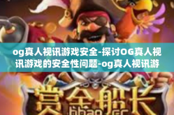 og真人视讯游戏安全-探讨OG真人视讯游戏的安全性问题-og真人视讯游戏安全