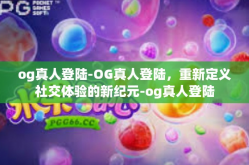 og真人登陆-OG真人登陆，重新定义社交体验的新纪元-og真人登陆