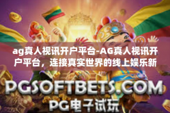 ag真人视讯开户平台-AG真人视讯开户平台，连接真实世界的线上娱乐新体验-ag真人视讯开户平台