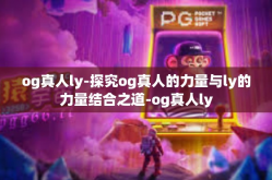 og真人ly-探究og真人的力量与ly的力量结合之道-og真人ly
