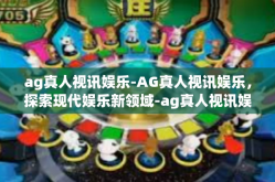 ag真人视讯娱乐-AG真人视讯娱乐，探索现代娱乐新领域-ag真人视讯娱乐