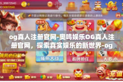 og真人注册官网-奥鸣娱乐OG真人注册官网，探索真实娱乐的新世界-og真人注册官网