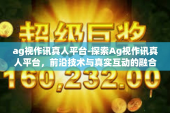 ag视作讯真人平台-探索Ag视作讯真人平台，前沿技术与真实互动的融合-ag视作讯真人平台