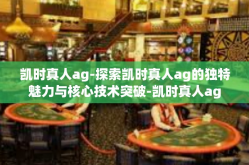 凯时真人ag-探索凯时真人ag的独特魅力与核心技术突破-凯时真人ag