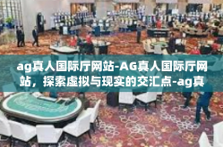 ag真人国际厅网站-AG真人国际厅网站，探索虚拟与现实的交汇点-ag真人国际厅网站