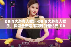BBiN大游真人娱乐-BBiN大游真人娱乐，探索全新娱乐领域的新纪元-BBiN大游真人娱乐