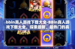 bbin真人游戏下载大全-BBin真人游戏下载大全，探索最新、最热门的真人互动体验-bbin真人游戏下载大全