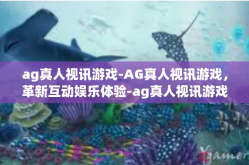 ag真人视讯游戏-AG真人视讯游戏，革新互动娱乐体验-ag真人视讯游戏