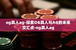 og真人ag-探索OG真人与AG的未来交汇点-og真人ag