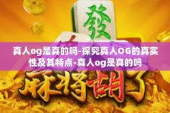 真人og是真的吗-探究真人OG的真实性及其特点-真人og是真的吗