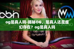 og是真人吗-揭秘OG，是真人还是虚幻存在？og是真人吗